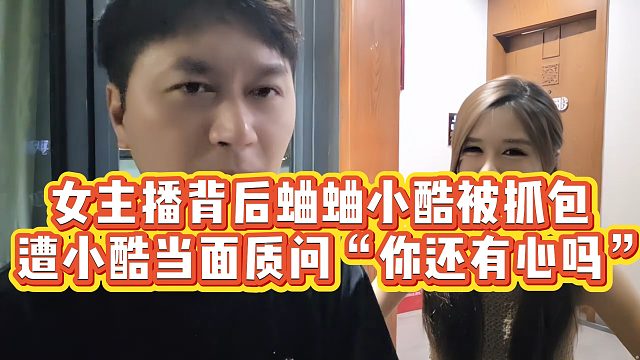 【小小小酷哥】女主播背后蛐蛐小酷被抓包，遭小酷当面质问“你还有心吗”