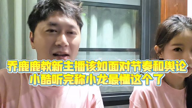 【小小小酷哥】乔鹿鹿教新主播该如面对节奏和舆论，小酷听完称小龙女最懂这个了