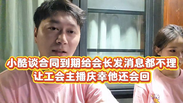 【小小小酷哥】小酷谈合同到期给会长发消息都不理，让工会主播庆幸他还会回