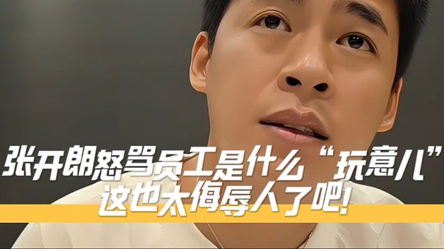 张开朗怒骂员工是什么“玩意儿” 这也太侮辱人了吧！