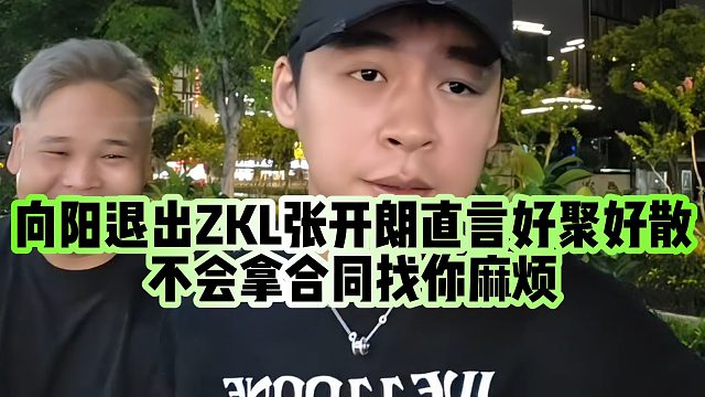 【张开朗】向阳退出ZKL张开朗直言好聚好散，不会拿合同找你麻烦