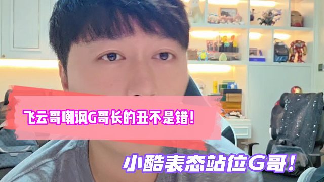 飞云哥嘲讽G哥长的丑不是错！小酷表态站位G哥！