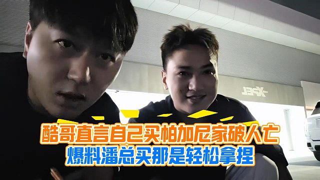 酷哥直言自己买帕加尼家破人亡，爆料潘总买那是轻松拿捏