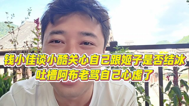 【钱小佳】钱小佳谈小酷关心自己跟姬子是否结冰，吐槽阿布老骂自己心虚了