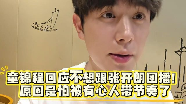 童锦程回应不想跟张开朗团播！原因是怕被有心人带节奏了