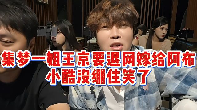 集梦一姐王京要退网嫁给阿布？小酷没绷住笑了