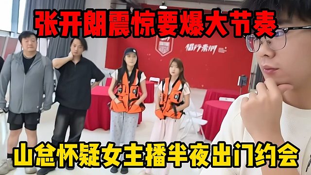 张开朗震惊要爆大节奏，山总怀疑女主播半夜出门约会