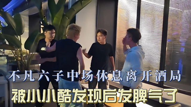 不凡六子中场休息离开酒局，被小小酷发现后发脾气了