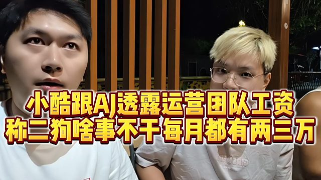 【小小小酷哥】小酷跟AJ透露运营团队工资，称二狗啥事不干每月都有两三万