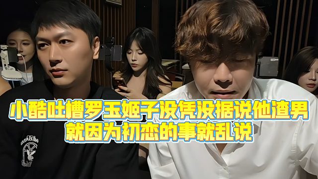 【小小小酷哥】小酷吐槽罗玉姬子没凭没据说他渣男，就因为初恋的事就乱说