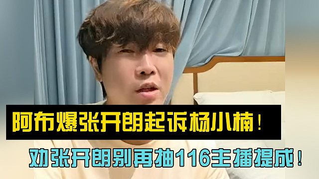 阿布爆张开朗起诉杨小楠！劝张开朗别再抽116主播提成！