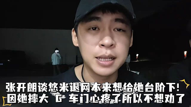 张开朗谈悠米退网本来想给她台阶下！因她摔大 G 车门心疼了所以不想劝了