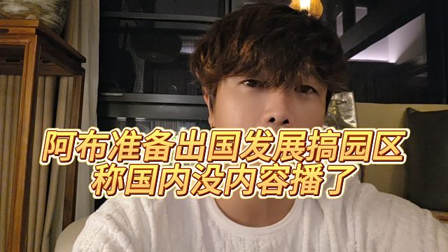 阿布准备出国发展搞园区，称国内没内容播了