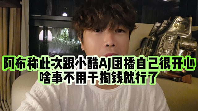 【集梦阿布】阿布称此次跟小酷AJ团播自己很开心，啥事不用干，掏钱就行了