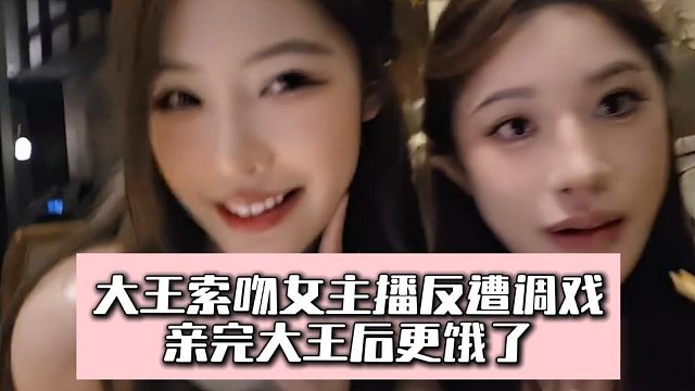大王索吻女主播反遭调戏，亲完大王后更饿了