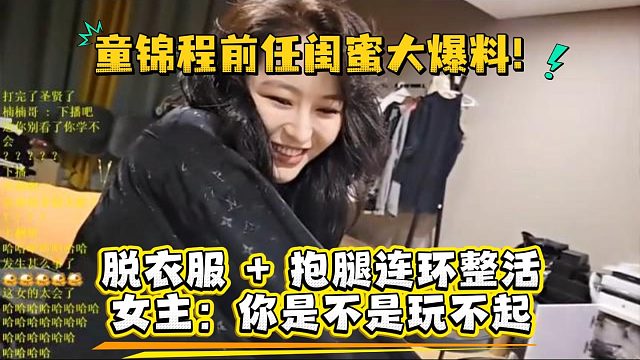 童锦程前任闺蜜大爆料！脱衣服   抱腿连环整活，女主：你是不是玩不起