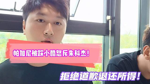 帕加尼被踩小酷怒斥朱科杰！拒绝道歉退还所得！