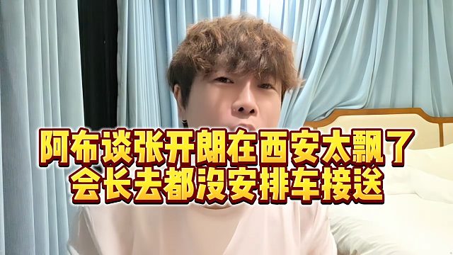 【集梦阿布】阿布谈张开朗在西安太飘了，会长去都没安排车接送