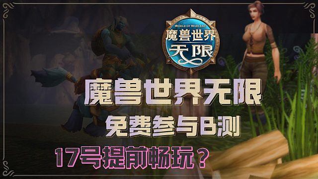 【魔兽世界无限】17号抢先B测免费游玩攻略！两种测试资格申请教程来了！开测必看