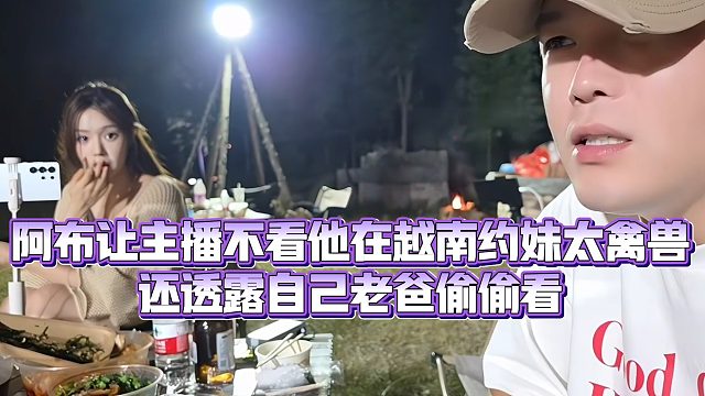 【集梦阿布】阿布让主播不看他在越南约妹太禽兽，还透露自己老爸偷偷看
