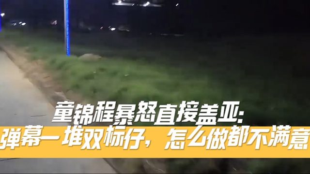 童锦程暴怒直接盖亚：弹幕一堆双标仔，怎么做都不满意！