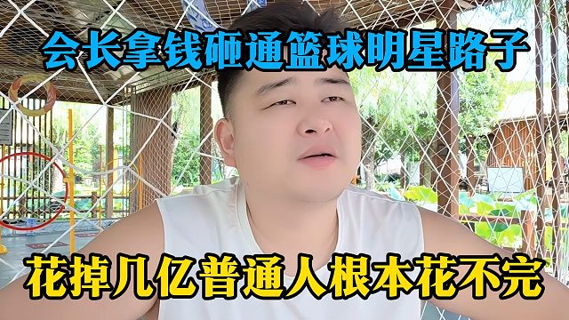 会长拿钱砸通篮球明星路子，花掉几亿普通人根本花不完