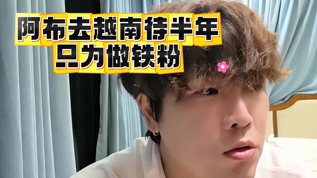 阿布去越南待半年，只为做铁粉