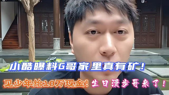 小酷曝料G哥家里真有矿！见少年给10万现金！生日漫步哥来了！