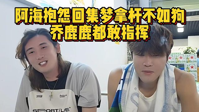 阿海抱怨回集梦拿杆不如狗，乔鹿鹿都敢指挥