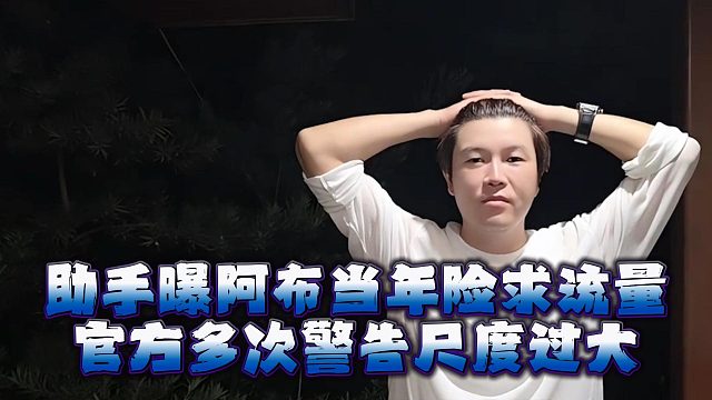 助手曝阿布当年险求流量，官方多次警告尺度过大