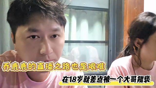 乔鹿鹿的直播之路也是艰难，在18岁就差点被一个大哥猥亵
