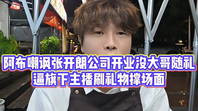 阿布嘲讽张开朗公司开业没大哥随礼，逼旗下主播刷礼物撑场面