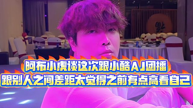【集梦阿布】阿布小虎谈这次跟小酷AJ团播，跟别人之间差距太大觉得之前有点高看自己