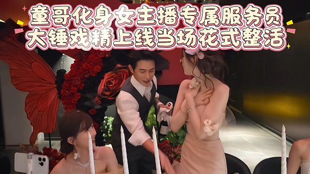 童哥化身女主播专属服务员，大锤戏精上线当场花式整活
