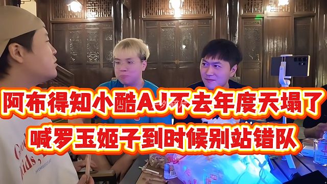 阿布得知小酷AJ不去年度天塌了，喊罗玉姬子到时候别站错队