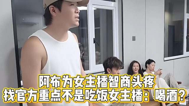 阿布为女主播智商头疼，找官方重点不是吃饭，女主播：喝酒？