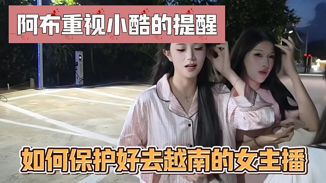 阿布重视小酷的提醒，如何保护好去越南的女主播
