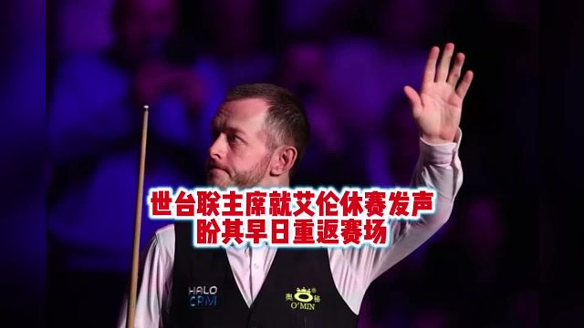 斯诺克艾伦连续缺席8站赛事！世界台联主席就艾伦休赛发声，盼其早日重返赛场