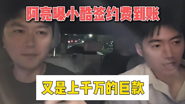 阿亮曝小酷签约费到账，又是上千万的巨款