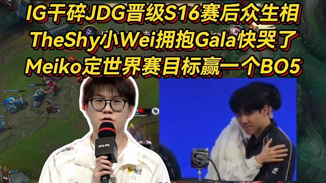 IG干碎JDG晋级S16赛后众生相，TheShy小Wei拥抱Gala快哭了，Meiko定世界赛目标