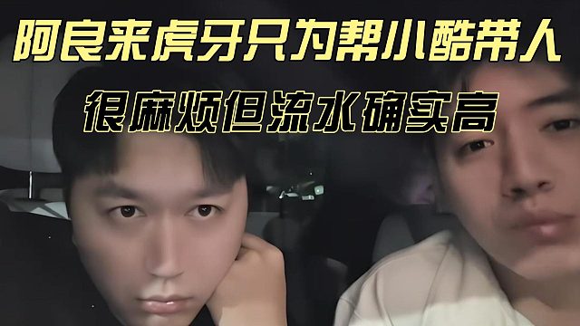 阿良来虎牙只为帮小酷带人，很麻烦但流水确实高