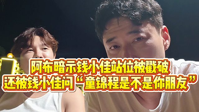 【钱小佳】阿布暗示钱小佳站位被戳破，还被钱小佳问“童锦程是不是你朋友”