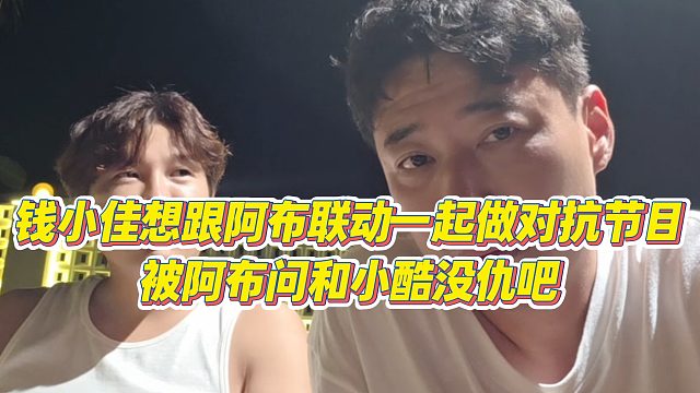 【钱小佳】钱小佳想跟阿布联动一起做对抗节目，被阿布问和小酷没仇吧