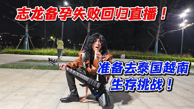 志龙备孕失败回归直播！准备去泰国越南生存挑战