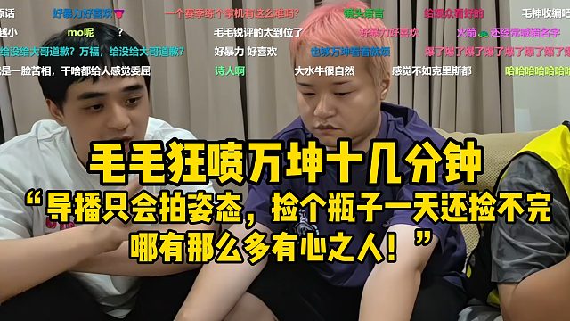 毛毛狂喷万坤十几分钟！“导播只会拍姿态，捡个瓶子一天还捡不完，哪有那么多有心之人！”
