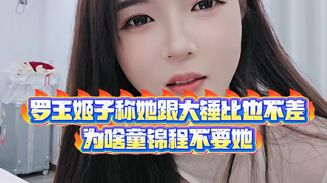 【集梦罗玉姬子】罗玉姬子称她跟大锤比也不差，为啥童锦程不要她