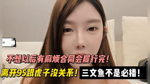 三文鱼不是必播！不想以后有麻烦合同会履行完！离开95跟虎子没关系！