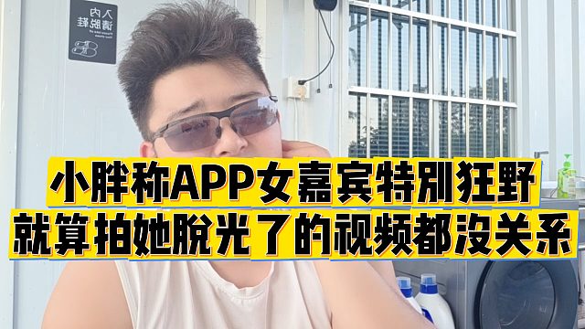 【集梦会长】小胖称APP女嘉宾特别狂野，就算拍她tuo光了的视频都没关系