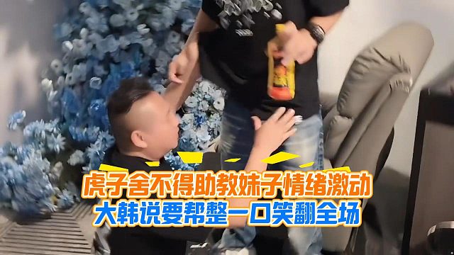 虎子舍不得助教妹子情绪激动，大韩说要帮整一口笑翻全场