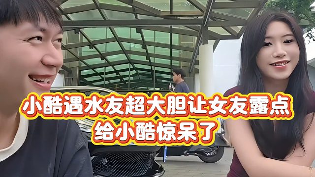 【小小小酷哥】小酷遇水友超大胆让女友露点，给小酷惊呆了